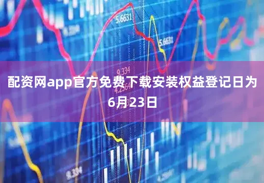 配资网app官方免费下载安装权益登记日为6月23日