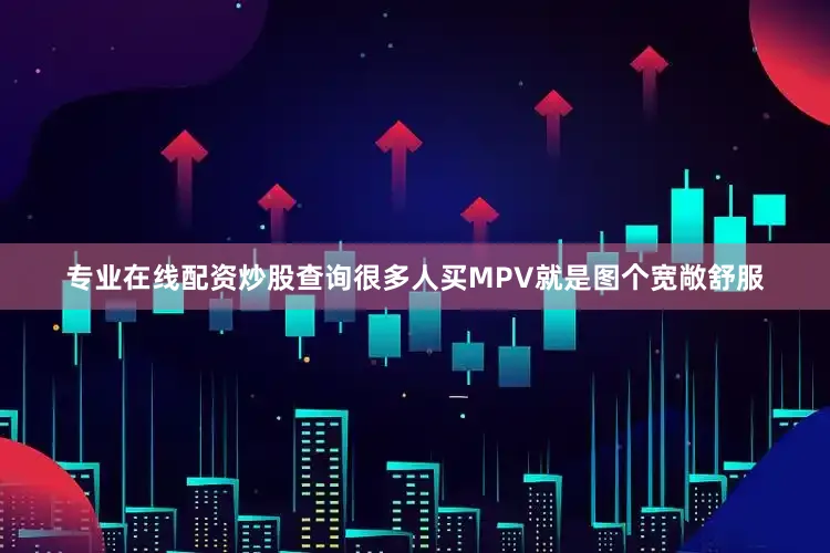 专业在线配资炒股查询很多人买MPV就是图个宽敞舒服