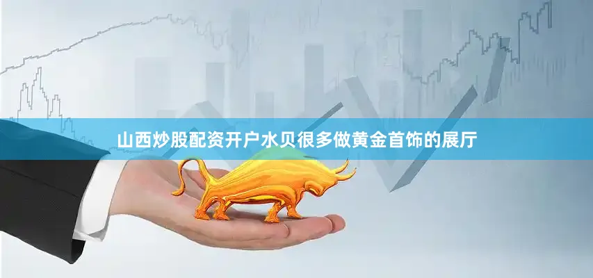 山西炒股配资开户水贝很多做黄金首饰的展厅