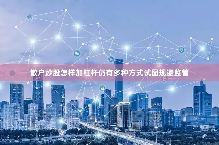 散户炒股怎样加杠杆仍有多种方式试图规避监管