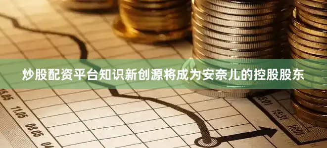 炒股配资平台知识新创源将成为安奈儿的控股股东