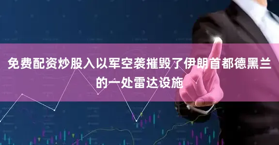 免费配资炒股入以军空袭摧毁了伊朗首都德黑兰的一处雷达设施