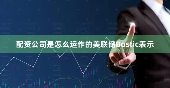 配资公司是怎么运作的美联储Bostic表示