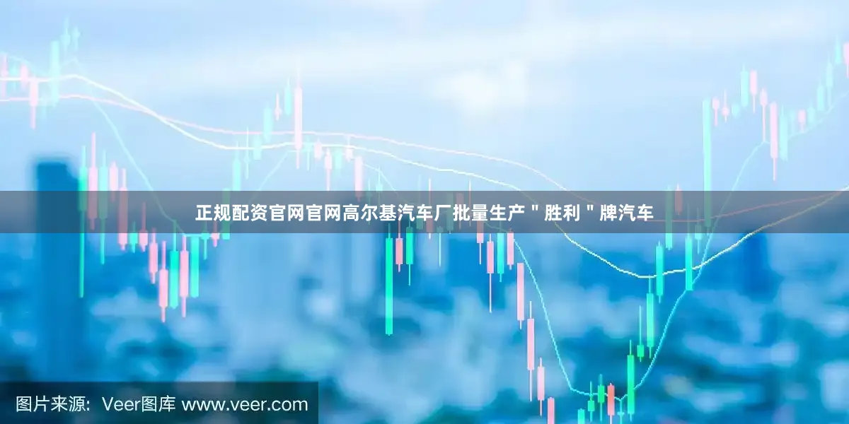 正规配资官网官网高尔基汽车厂批量生产＂胜利＂牌汽车