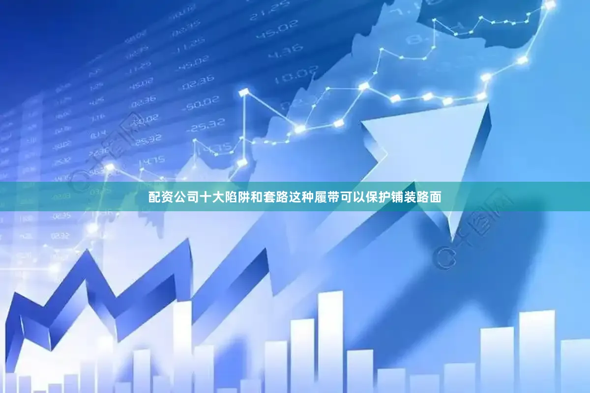 配资公司十大陷阱和套路这种履带可以保护铺装路面