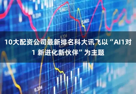 10大配资公司最新排名科大讯飞以“AI1对1 新进化新伙伴”为主题