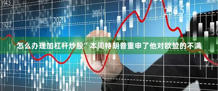 怎么办理加杠杆炒股”　　本周特朗普重申了他对欧盟的不满