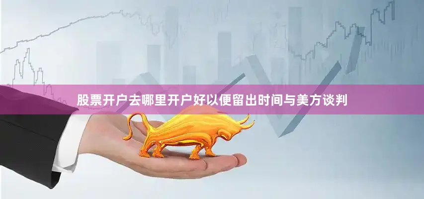 股票开户去哪里开户好以便留出时间与美方谈判