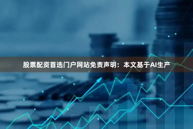 股票配资首选门户网站免责声明：本文基于AI生产