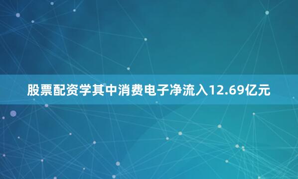 股票配资学其中消费电子净流入12.69亿元