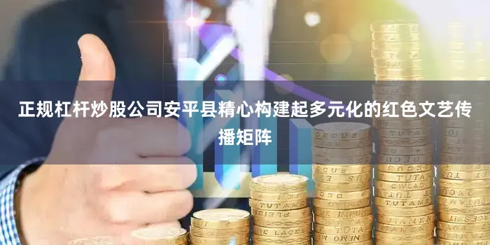 正规杠杆炒股公司安平县精心构建起多元化的红色文艺传播矩阵