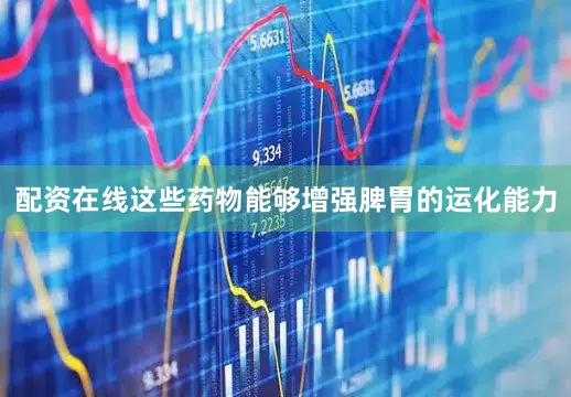 配资在线这些药物能够增强脾胃的运化能力