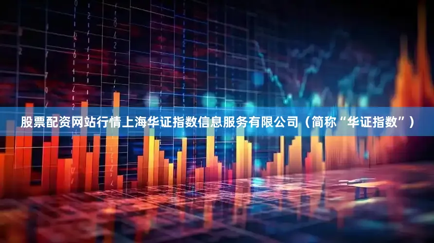 股票配资网站行情上海华证指数信息服务有限公司（简称“华证指数”）