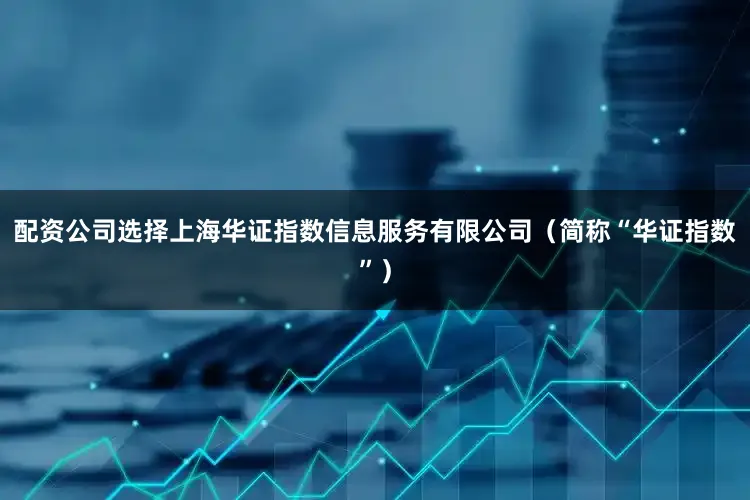 配资公司选择上海华证指数信息服务有限公司（简称“华证指数”）