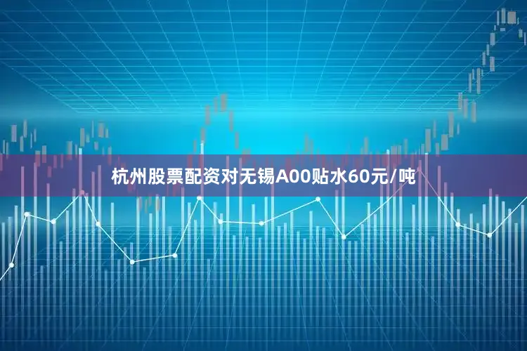 杭州股票配资对无锡A00贴水60元/吨