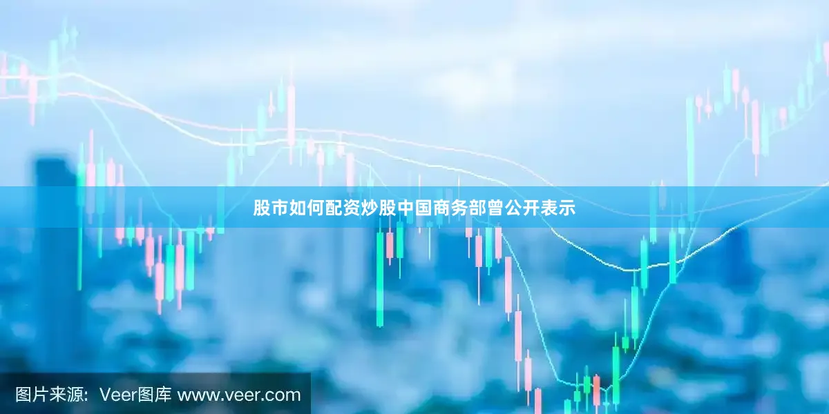 股市如何配资炒股中国商务部曾公开表示