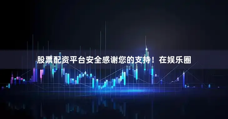股票配资平台安全感谢您的支持！在娱乐圈