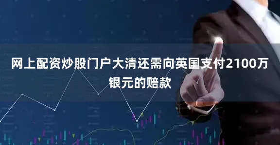 网上配资炒股门户大清还需向英国支付2100万银元的赔款