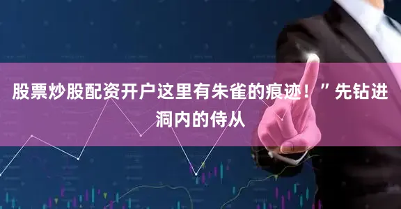 股票炒股配资开户这里有朱雀的痕迹！”先钻进洞内的侍从