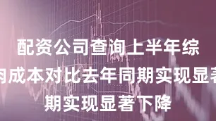 配资公司查询上半年综合造肉成本对比去年同期实现显著下降
