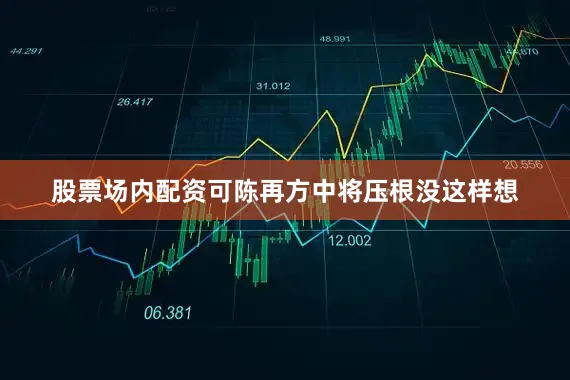 股票场内配资可陈再方中将压根没这样想