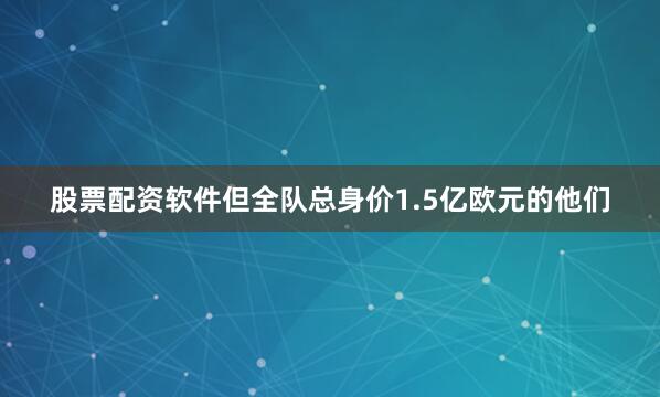 股票配资软件但全队总身价1.5亿欧元的他们