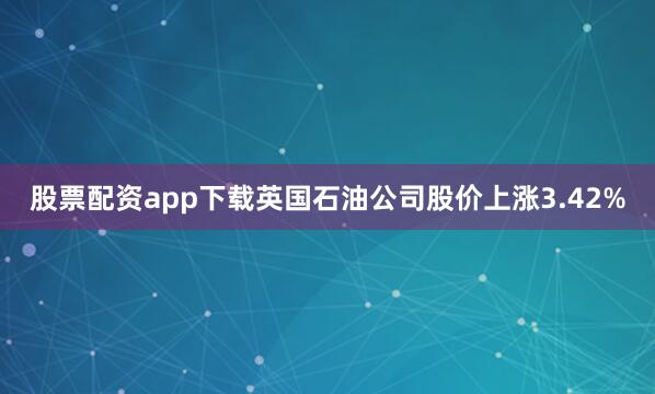 股票配资app下载英国石油公司股价上涨3.42%