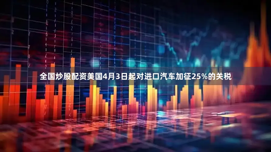 全国炒股配资美国4月3日起对进口汽车加征25%的关税