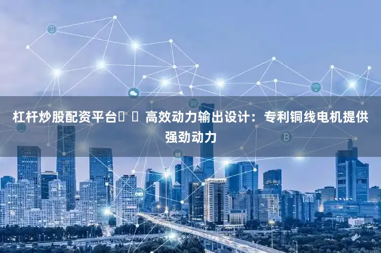 杠杆炒股配资平台✔️高效动力输出设计：专利铜线电机提供强劲动力