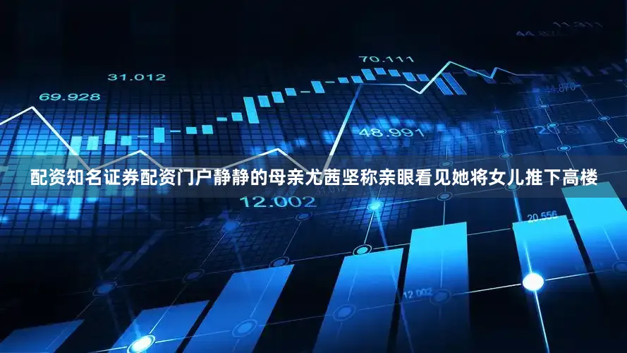 配资知名证券配资门户静静的母亲尤茜坚称亲眼看见她将女儿推下高楼