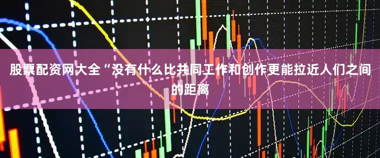 股票配资网大全“没有什么比共同工作和创作更能拉近人们之间的距离