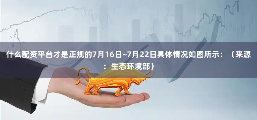 什么配资平台才是正规的7月16日~7月22日具体情况如图所示：（来源：生态环境部）