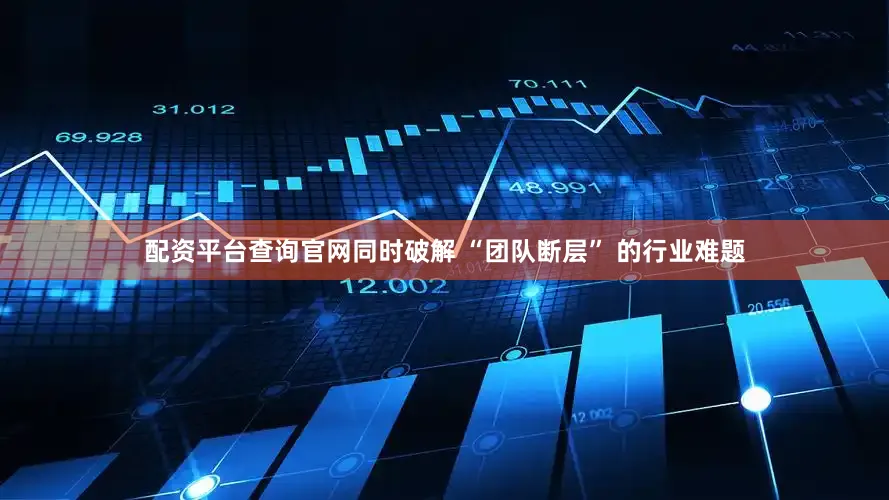 配资平台查询官网同时破解 “团队断层” 的行业难题