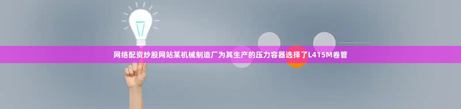 网络配资炒股网站某机械制造厂为其生产的压力容器选择了L415M卷管