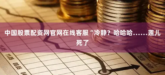 中国股票配资网官网在线客服“冷静？哈哈哈……莲儿死了