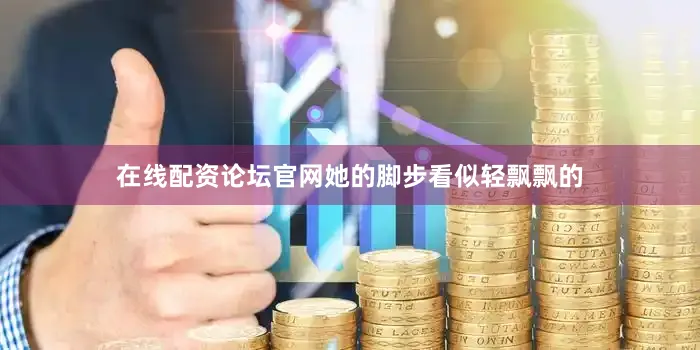 在线配资论坛官网她的脚步看似轻飘飘的
