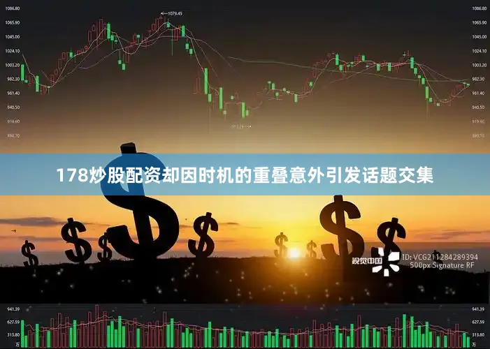178炒股配资却因时机的重叠意外引发话题交集