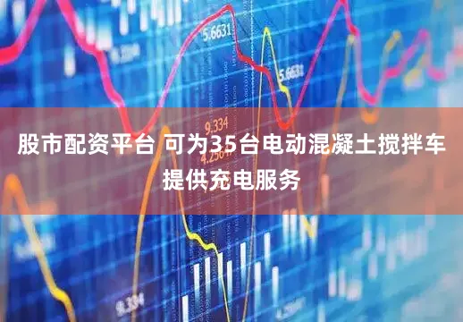 股市配资平台 可为35台电动混凝土搅拌车提供充电服务