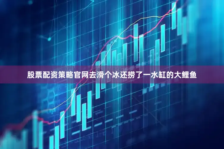 股票配资策略官网去滑个冰还捞了一水缸的大鲤鱼