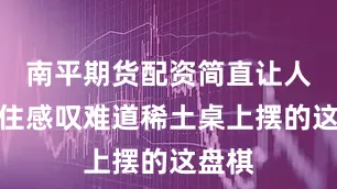 南平期货配资简直让人忍不住感叹难道稀土桌上摆的这盘棋
