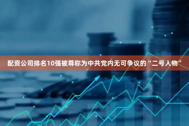 配资公司排名10强被尊称为中共党内无可争议的“二号人物”