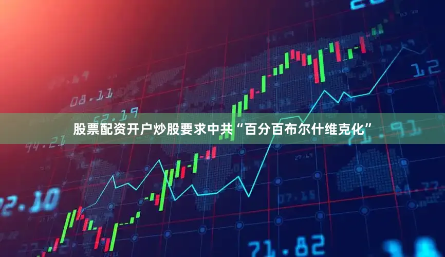 股票配资开户炒股要求中共“百分百布尔什维克化”