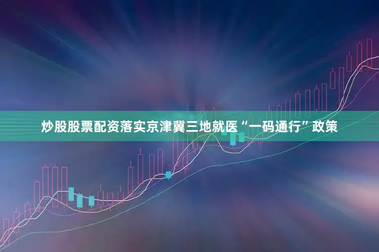 炒股股票配资落实京津冀三地就医“一码通行”政策