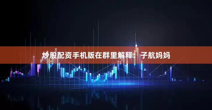 炒股配资手机版在群里解释：子航妈妈