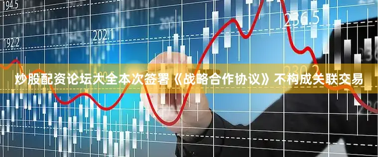 炒股配资论坛大全本次签署《战略合作协议》不构成关联交易