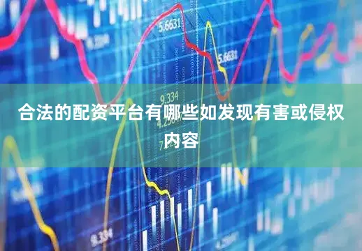 合法的配资平台有哪些如发现有害或侵权内容