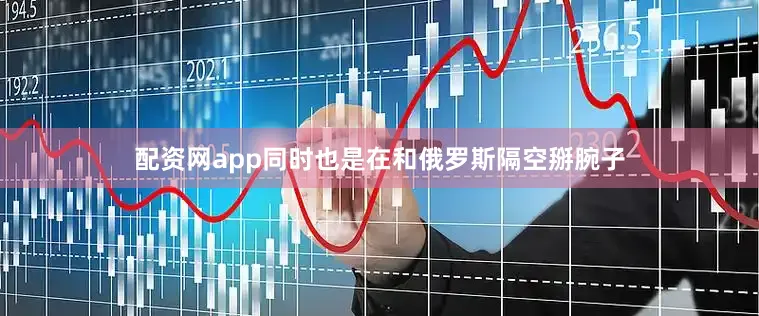 配资网app同时也是在和俄罗斯隔空掰腕子