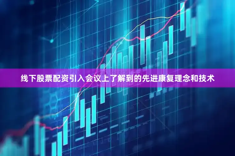 线下股票配资引入会议上了解到的先进康复理念和技术