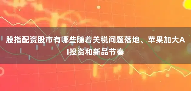 股指配资股市有哪些随着关税问题落地、苹果加大AI投资和新品节奏