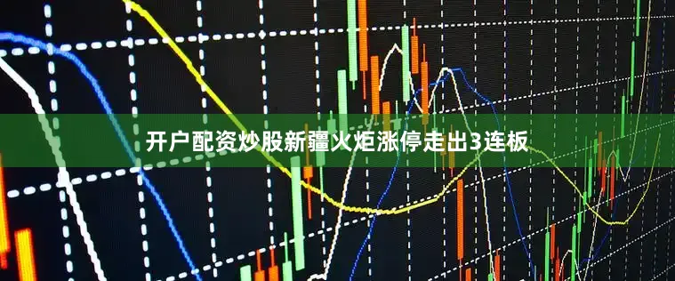 开户配资炒股新疆火炬涨停走出3连板